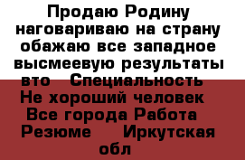 Продаю Родину.наговариваю на страну.обажаю все западное.высмеевую результаты вто › Специальность ­ Не хороший человек - Все города Работа » Резюме   . Иркутская обл.